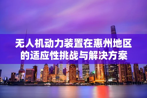 无人机动力装置在惠州地区的适应性挑战与解决方案