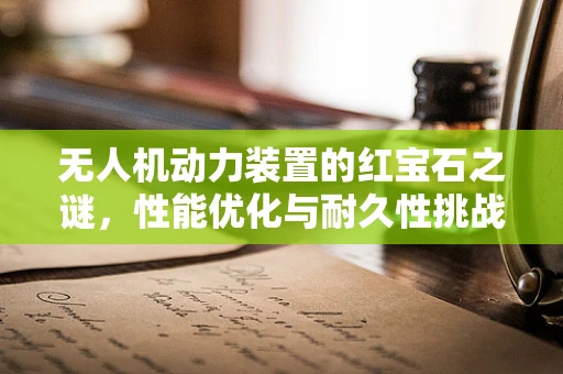 无人机动力装置的红宝石之谜，性能优化与耐久性挑战