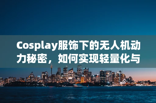 Cosplay服饰下的无人机动力秘密，如何实现轻量化与高效能？