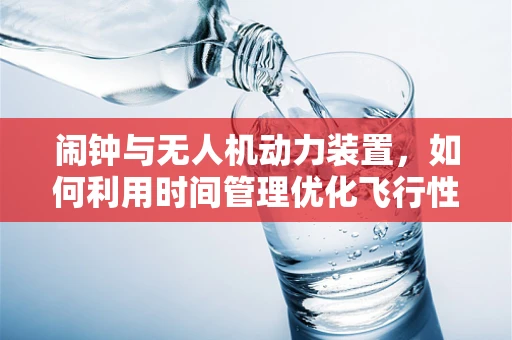 闹钟与无人机动力装置，如何利用时间管理优化飞行性能？