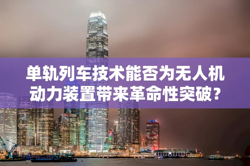 单轨列车技术能否为无人机动力装置带来革命性突破？