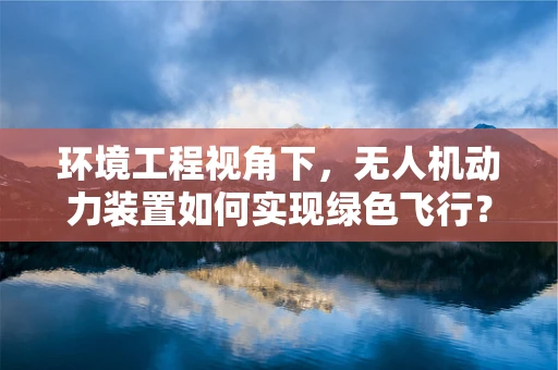 环境工程视角下，无人机动力装置如何实现绿色飞行？