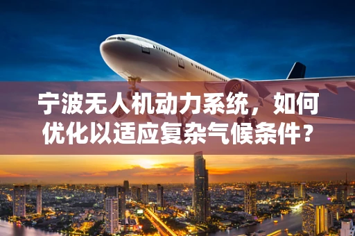 宁波无人机动力系统，如何优化以适应复杂气候条件？