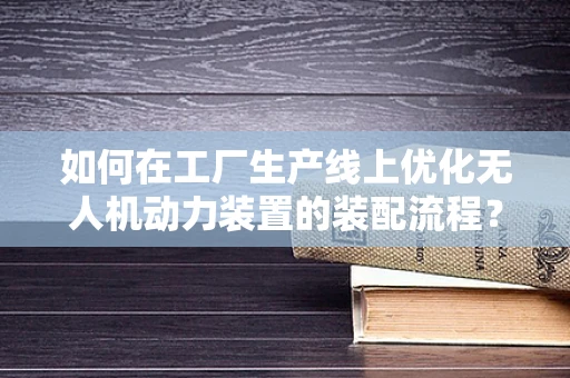 如何在工厂生产线上优化无人机动力装置的装配流程？
