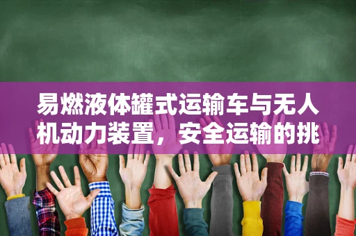 易燃液体罐式运输车与无人机动力装置，安全运输的挑战与对策