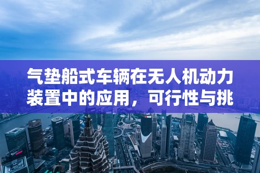 气垫船式车辆在无人机动力装置中的应用，可行性与挑战何在？