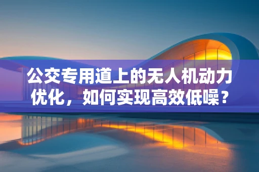 公交专用道上的无人机动力优化，如何实现高效低噪？