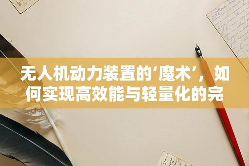 无人机动力装置的‘魔术’，如何实现高效能与轻量化的完美结合？