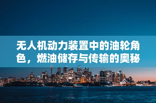无人机动力装置中的油轮角色，燃油储存与传输的奥秘