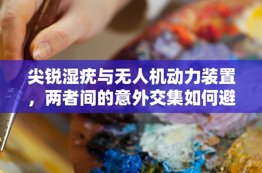 尖锐湿疣与无人机动力装置，两者间的意外交集如何避免？