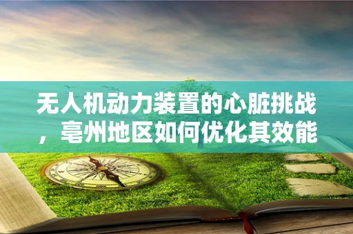 无人机动力装置的心脏挑战，亳州地区如何优化其效能？