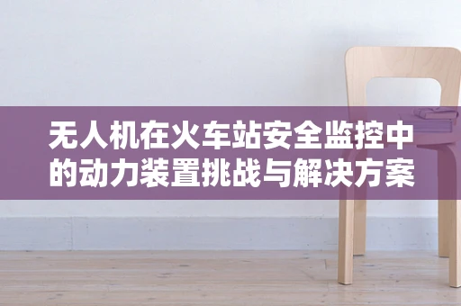 无人机在火车站安全监控中的动力装置挑战与解决方案