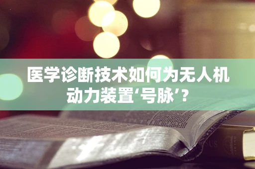 医学诊断技术如何为无人机动力装置‘号脉’？