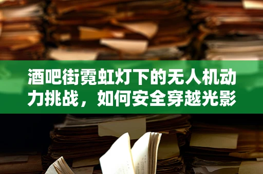 酒吧街霓虹灯下的无人机动力挑战，如何安全穿越光影迷宫？