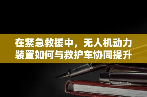 在紧急救援中，无人机动力装置如何与救护车协同提升效率？