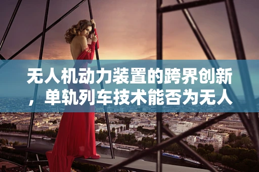 无人机动力装置的跨界创新，单轨列车技术能否为无人机提供新动力？