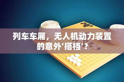 列车车厢，无人机动力装置的意外‘搭档’？