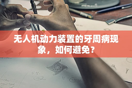 无人机动力装置的牙周病现象，如何避免？