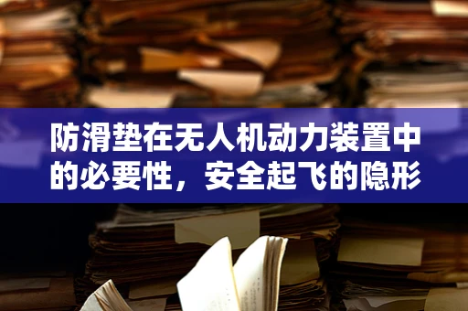 防滑垫在无人机动力装置中的必要性，安全起飞的隐形守护者