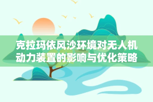 克拉玛依风沙环境对无人机动力装置的影响与优化策略