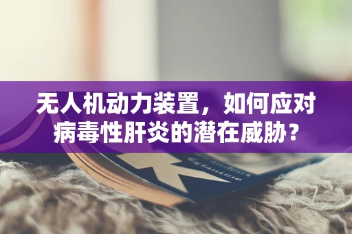 无人机动力装置，如何应对病毒性肝炎的潜在威胁？