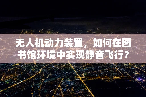无人机动力装置，如何在图书馆环境中实现静音飞行？