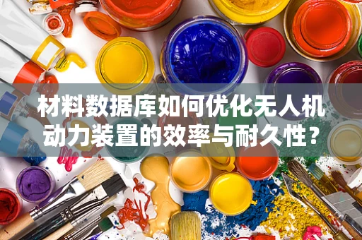 材料数据库如何优化无人机动力装置的效率与耐久性？