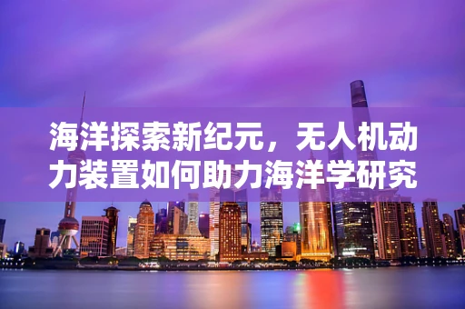 海洋探索新纪元，无人机动力装置如何助力海洋学研究？