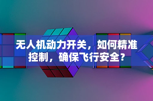 无人机动力开关，如何精准控制，确保飞行安全？