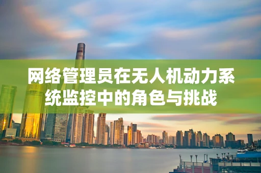 网络管理员在无人机动力系统监控中的角色与挑战