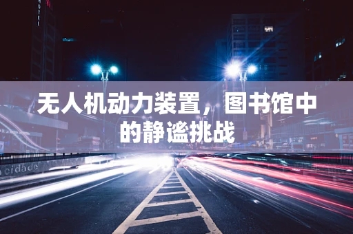 无人机动力装置，图书馆中的静谧挑战