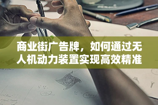 商业街广告牌，如何通过无人机动力装置实现高效精准投放？