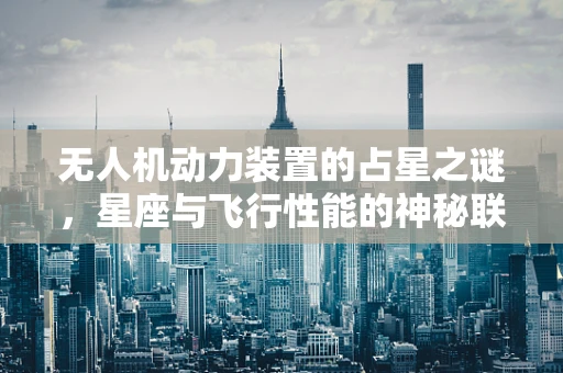 无人机动力装置的占星之谜，星座与飞行性能的神秘联系？
