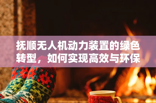 抚顺无人机动力装置的绿色转型，如何实现高效与环保的双重飞跃？