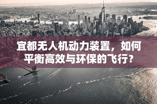 宜都无人机动力装置，如何平衡高效与环保的飞行？