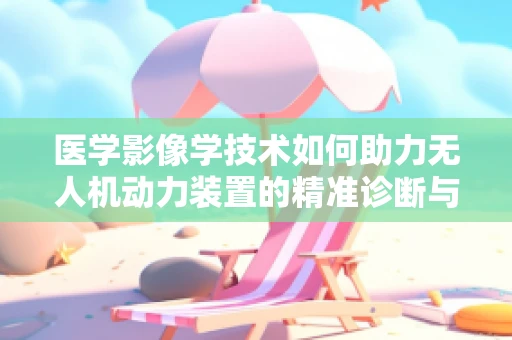 医学影像学技术如何助力无人机动力装置的精准诊断与优化？