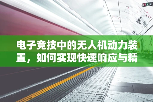 电子竞技中的无人机动力装置，如何实现快速响应与精准操控？