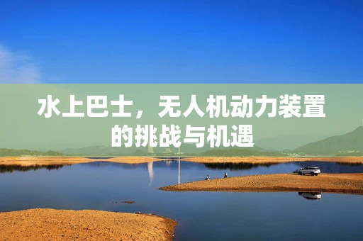 水上巴士，无人机动力装置的挑战与机遇
