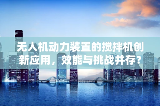 无人机动力装置的搅拌机创新应用，效能与挑战并存？