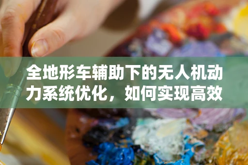 全地形车辅助下的无人机动力系统优化，如何实现高效能低耗能？