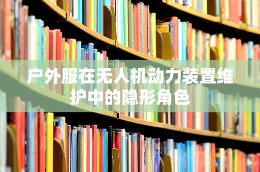 户外服在无人机动力装置维护中的隐形角色