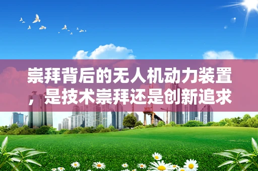 崇拜背后的无人机动力装置，是技术崇拜还是创新追求？