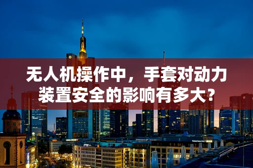 无人机操作中，手套对动力装置安全的影响有多大？
