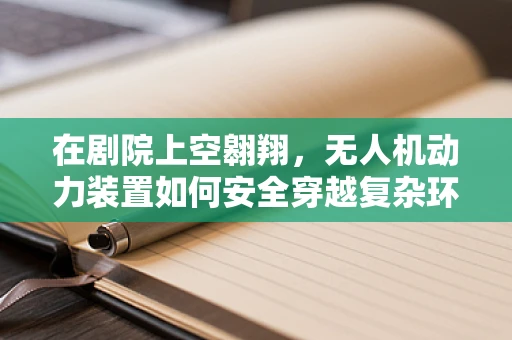 在剧院上空翱翔，无人机动力装置如何安全穿越复杂环境？