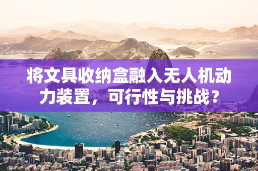 将文具收纳盒融入无人机动力装置，可行性与挑战？