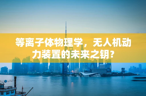 等离子体物理学，无人机动力装置的未来之钥？