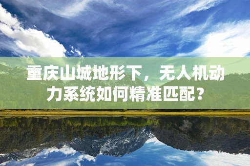 重庆山城地形下，无人机动力系统如何精准匹配？