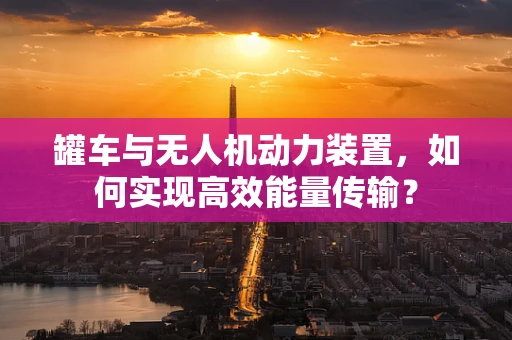 罐车与无人机动力装置，如何实现高效能量传输？