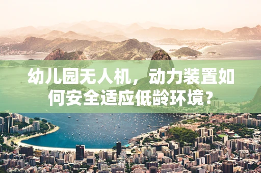 幼儿园无人机，动力装置如何安全适应低龄环境？