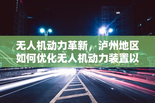 无人机动力革新，泸州地区如何优化无人机动力装置以应对复杂地形挑战？